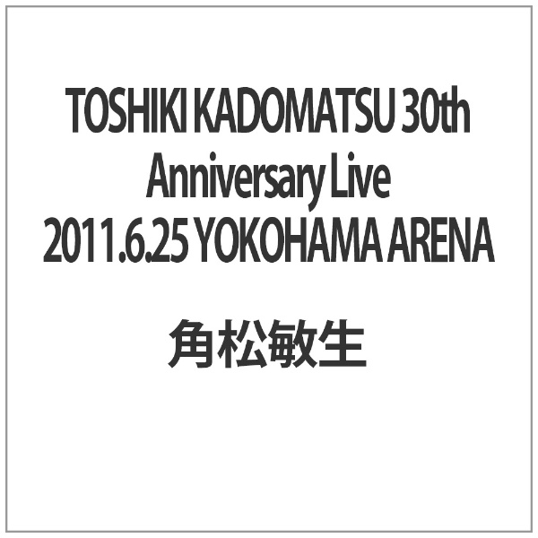 TOSHIKI KADOMATSU 30th Anniversary Live 2011。6。25 YOKOHAMA ARENA