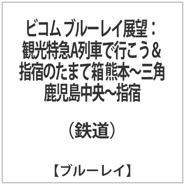 ビコム ブルーレイ展望：観光特急A列車で行こう＆指宿のたまて箱 熊本～三角 鹿児島中央～指宿 ビコム｜Vicom 通販 | ビックカメラ.com