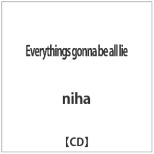 niha/ Everythingfs gonna be all lie yCDz
